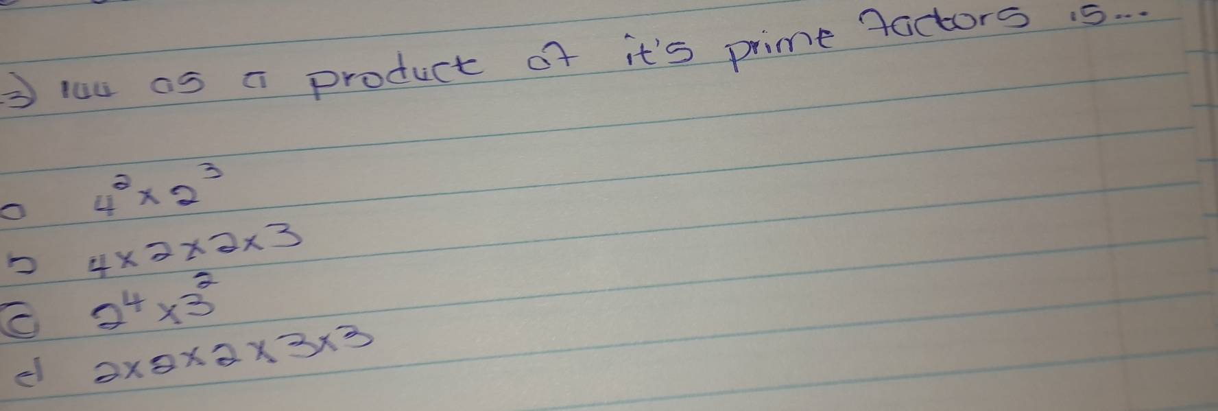 yau as a product of it's prime nactors . 5. ..
o 4^2* 2^3
D 4* 2* 2* 3
C 2^4* 3^2
el 2* 2* 2* 3* 3