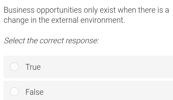 Business opportunities only exist when there is a
change in the external environment.
Select the correct response:
True
False