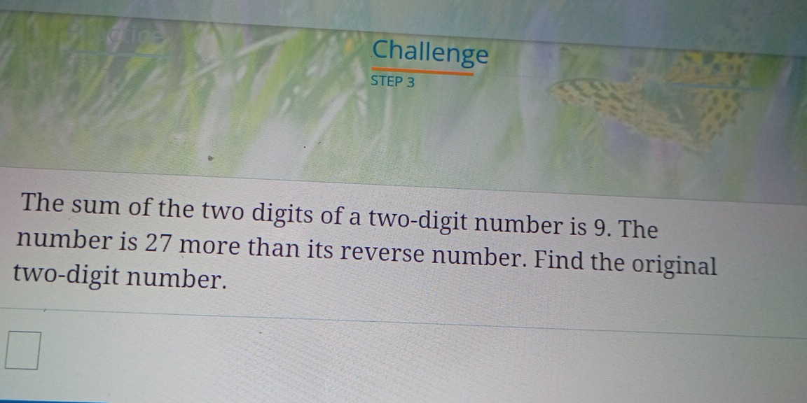 Challenge 
STEP 3
The sum of the two digits of a two-digit number is 9. The 
number is 27 more than its reverse number. Find the original 
two-digit number.