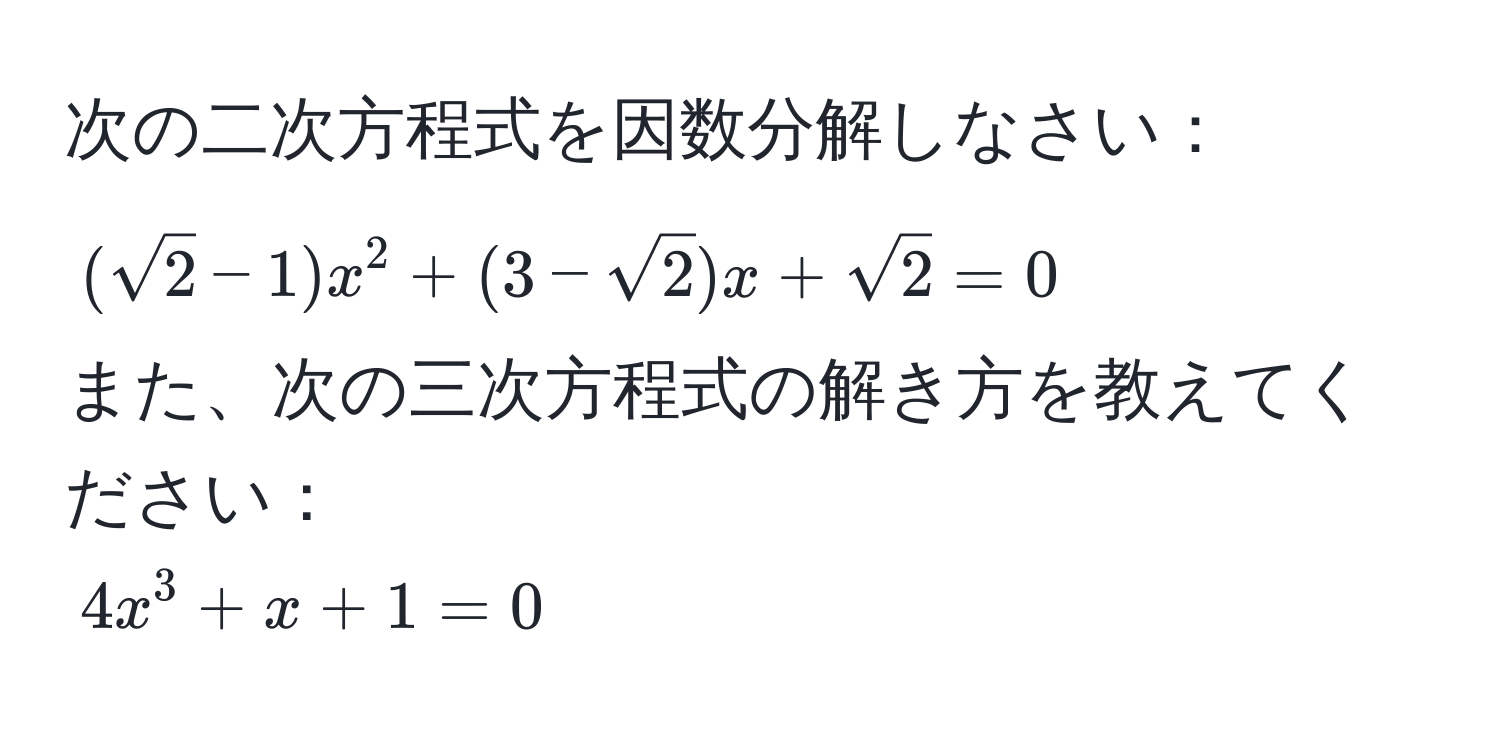 次の二次方程式を因数分解しなさい：  
((sqrt(2)-1)x^(2 + (3-sqrt(2))x + sqrt2) = 0)  
また、次の三次方程式の解き方を教えてください：  
(4x^3 + x + 1 = 0)