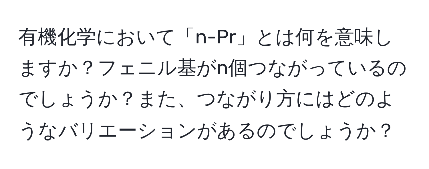 有機化学において「n-Pr」とは何を意味しますか？フェニル基がn個つながっているのでしょうか？また、つながり方にはどのようなバリエーションがあるのでしょうか？