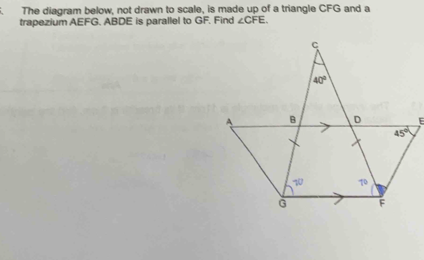 a The diagram below, not drawn to scale, is made up of a triangle CFG and a
trapezium AEFG. ABDE is parallel to GF. Find ∠ CFE.