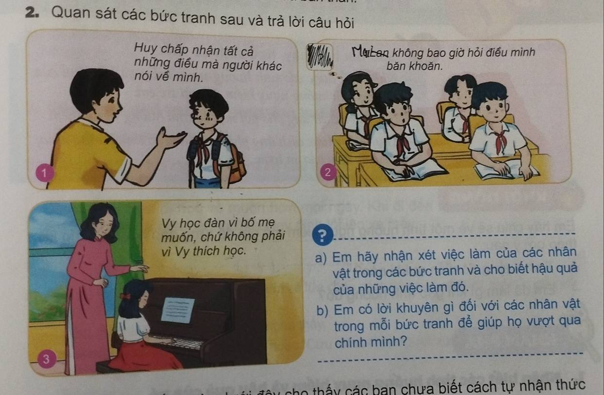 Quan sát các bức tranh sau và trả lời câu hỏi 
? 
) Em hãy nhận xét việc làm của các nhân 
vật trong các bức tranh và cho biết hậu quả 
của những việc làm đó. 
) Em có lời khuyên gì đối với các nhân vật 
trong mỗi bức tranh để giúp họ vượt qua 
chính mình? 
lo thấy các ban chưa biết cách tự nhận thức