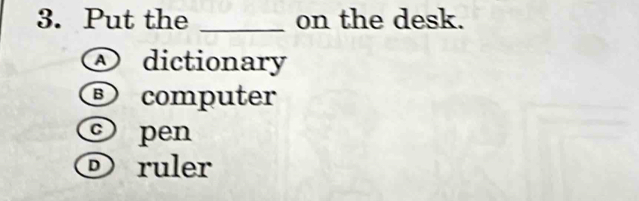 Put the _on the desk.
D dictionary
③ computer
pen
D ruler