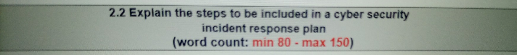 2.2 Explain the steps to be included in a cyber security 
incident response plan 
(word count: min80-max150)