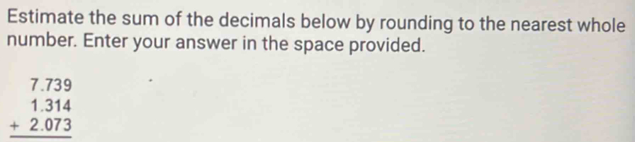 Estimate the sum of the decimals below by rounding to the nearest whole 
number. Enter your answer in the space provided.
beginarrayr 7.739 1.314 +2.073 hline endarray