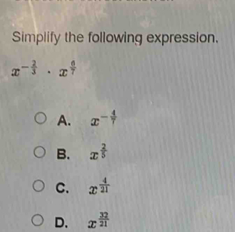 Simplify the following expression.
x^(-frac 2)3· x^(frac 6)7
A. x^(-frac 4)7
B. x^(frac 2)5
C. x^(frac 4)21
D. x^(frac 32)21