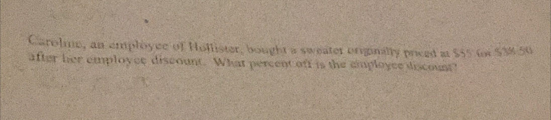 Carolme, an employce of Hollister, bought a sweater originally priced at $55 for $34.50
after her employce discount. What percent off is the cimployce discoust?