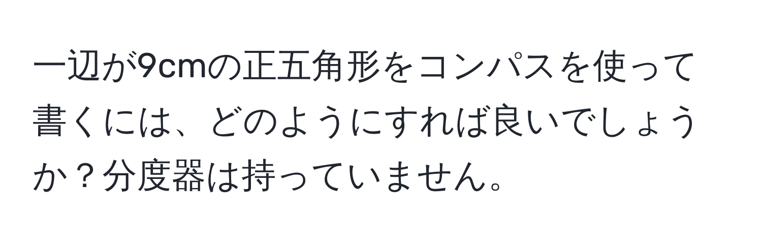 一辺が9cmの正五角形をコンパスを使って書くには、どのようにすれば良いでしょうか？分度器は持っていません。