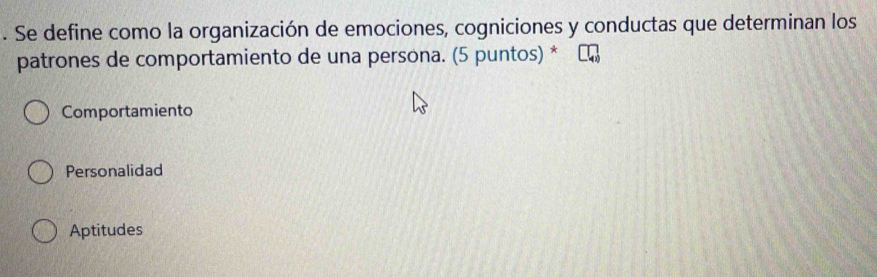 Se define como la organización de emociones, cogniciones y conductas que determinan los
patrones de comportamiento de una persona. (5 puntos) *
Comportamiento
Personalidad
Aptitudes