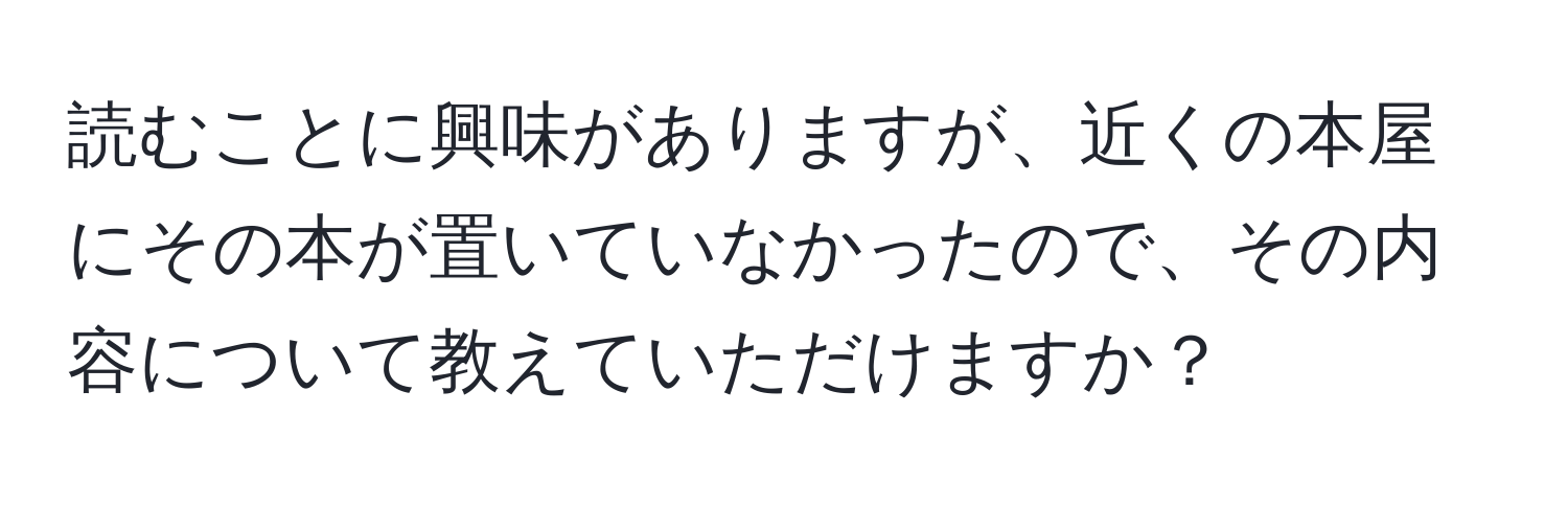 読むことに興味がありますが、近くの本屋にその本が置いていなかったので、その内容について教えていただけますか？