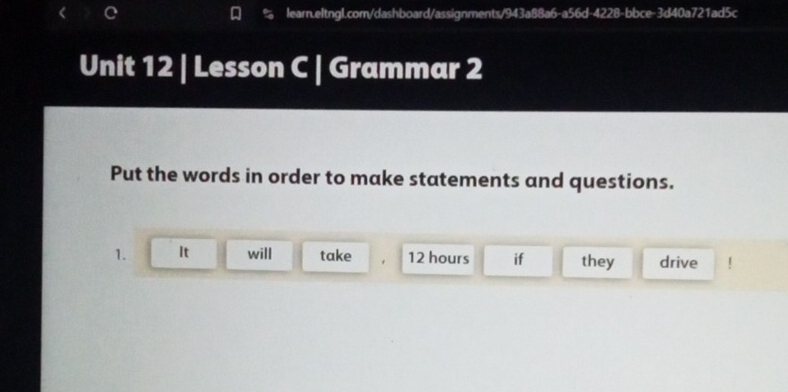 Lesson C | Grammar 2 
Put the words in order to make statements and questions. 
1. It will take 12 hours if they drive