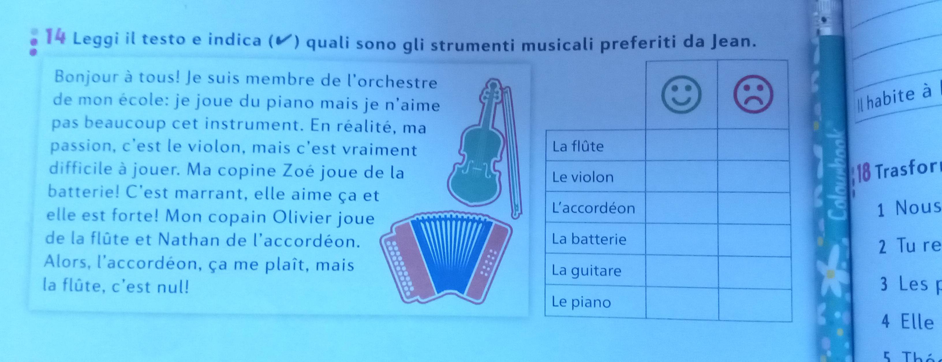 Leggi il testo e indica (✔) quali sono gli strumenti musicali preferiti da Jean. 
Bonjour à tous! Je suis membre de l'or 
de mon école: je joue du piano mais je 
∥habite à 
pas beaucoup cet instrument. En réali 
passion, c'est le violon, mais c’est vrai 
difficile à jouer. Ma copine Zoé joue d18 Trasfor 
batterie! C'est marrant, elle aime ça et 
elle est forte! Mon copain Olivier joue 
1 Nous 
de la flûte et Nathan de l'accordéon. 
2 Tu re 
Alors, l'accordéon, ça me plaît, mais 
la flûte, c'est nul! 3 Les 
4 Elle 
5 Thó