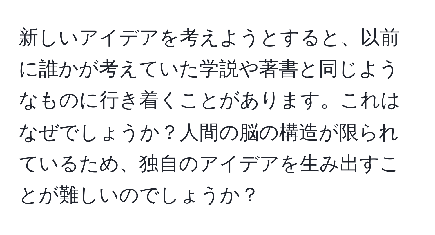 新しいアイデアを考えようとすると、以前に誰かが考えていた学説や著書と同じようなものに行き着くことがあります。これはなぜでしょうか？人間の脳の構造が限られているため、独自のアイデアを生み出すことが難しいのでしょうか？