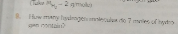 (Take M_H_2=2g/mole) gas? 
9. How many hydrogen molecules do 7 moles of hydro- 
gen contain?