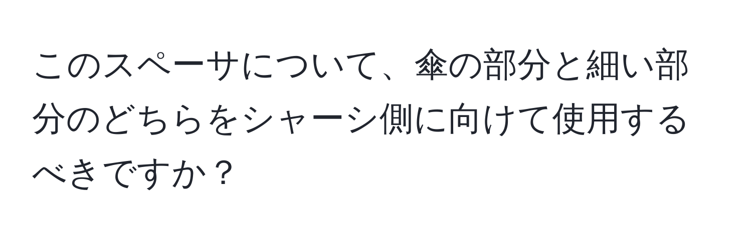 このスペーサについて、傘の部分と細い部分のどちらをシャーシ側に向けて使用するべきですか？