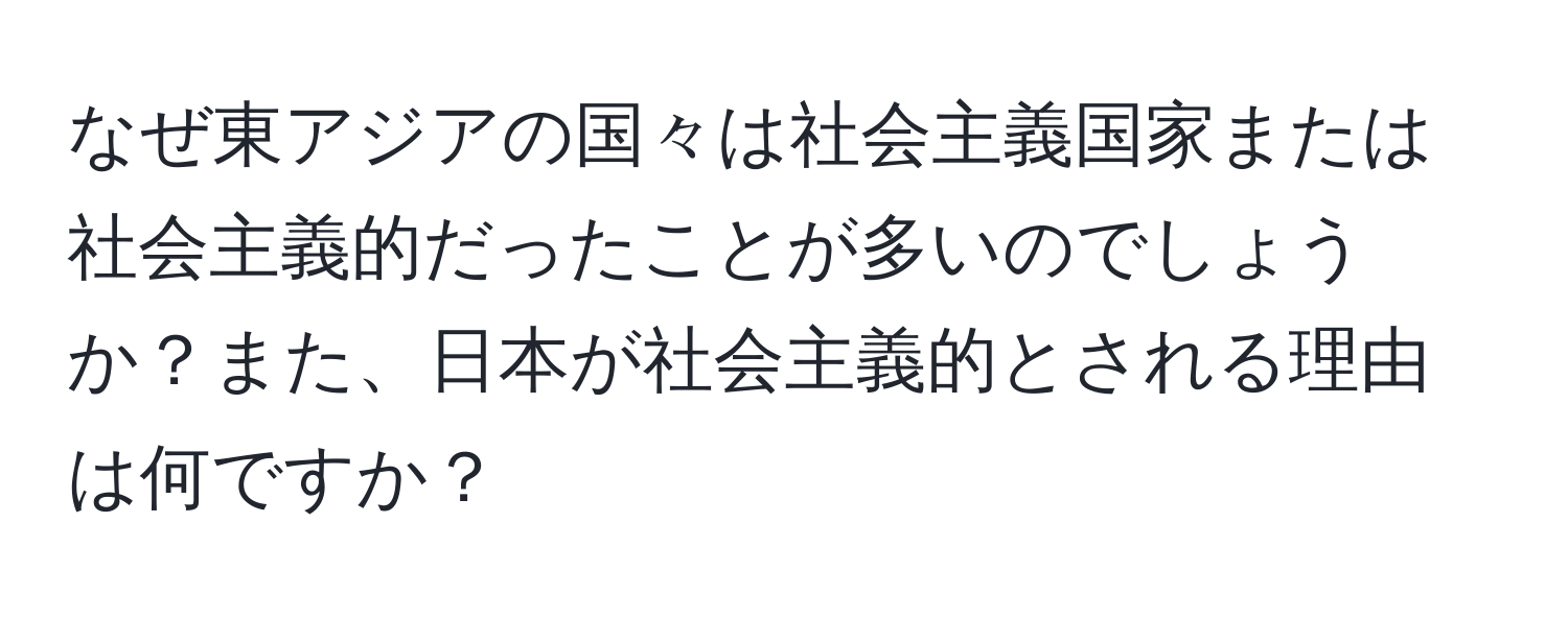 なぜ東アジアの国々は社会主義国家または社会主義的だったことが多いのでしょうか？また、日本が社会主義的とされる理由は何ですか？