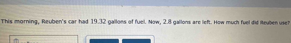 This morning, Reuben's car had 19.32 gallons of fuel. Now, 2.8 gallons are left. How much fuel did Reuben use?