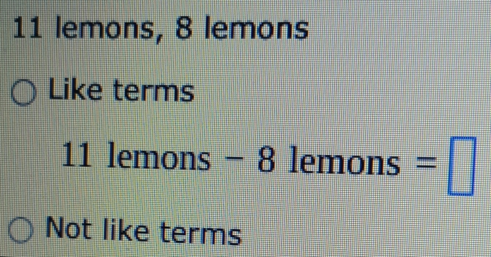 11 lemons, 8 lemons 
Like terms
11 lemon: -8 lemons=□
Not like terms