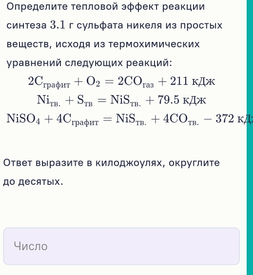 Олределиτе τеπловой эφфект реакции 
синтеза 3.1 г сульфата никеля из простых 
веществ, Исходя из термохимических 
γравнений следующих реакций:
2C_rpaphi HT+O_2=2CO_ra3+211KJ/X
Ni_TB.+S_TB=NiS_TB.+79.5KJIx
NiSO_4+4C_rpaphi HT=NiS_TB.+4CO_TB.-372KJ
Ответ выразите в килоджоулях, округлите 
до деCятыIх. 
Число