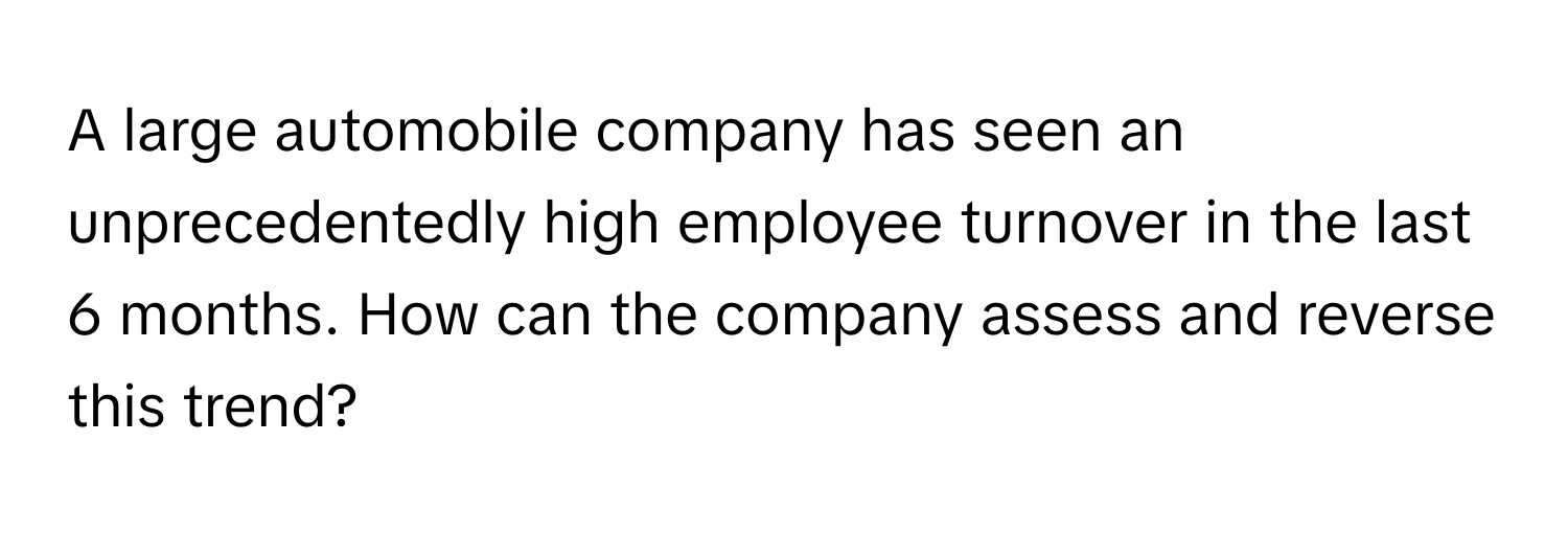 A large automobile company has seen an unprecedentedly high employee turnover in the last 6 months. How can the company assess and reverse this trend?