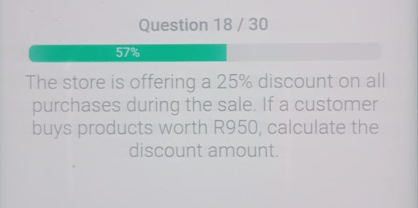 30
57%
The store is offering a 25% discount on all 
purchases during the sale. If a customer 
buys products worth R950, calculate the 
discount amount.