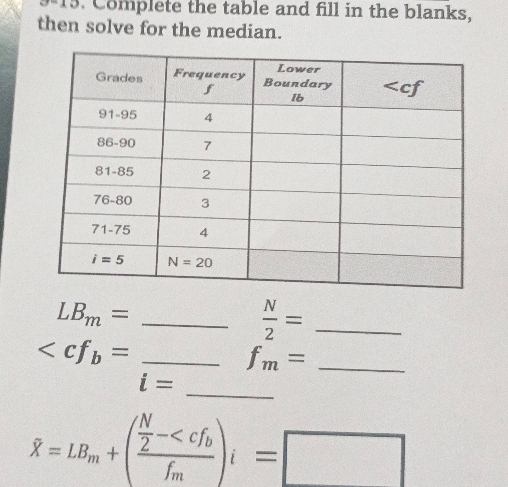 Complete the table and fill in the blanks,
then solve for the median.
_ LB_m=
 N/2 = _
f_m= _
i= __
overline X=LB_m+(frac  N/2 -