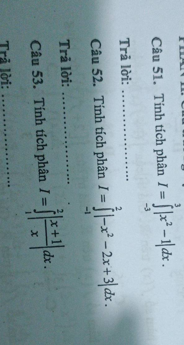 Tính tích phân I=∈tlimits _(-3)^3|x^2-1|dx. 
Trả lời:_
Câu 52. Tính tích phân I=∈tlimits _(-1)^2|-x^2-2x+3|dx. 
Trả lời:_
Câu 53. Tính tích phân I=∈tlimits _1^(2|frac x+1)x|dx. 
Trả lời:
_