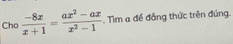 Cho  (-8x)/x+1 = (ax^2-ax)/x^2-1 . Tìm a để đẳng thức trên đúng.