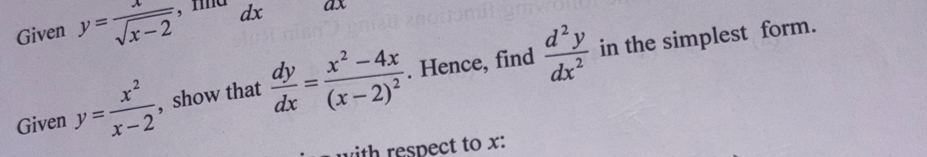 Given y= x/sqrt(x-2)  , fnd dx ax 
Given y= x^2/x-2  , show that  dy/dx =frac x^2-4x(x-2)^2. Hence, find  d^2y/dx^2 
in the simplest form. 
with respect to x :