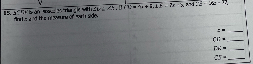 △ CDE is an isosceles triangle with ∠ D≌ ∠ E 、 If CD=4x+9, DE=7x-5 , and CE=16x-27, 
find x and the measure of each side.
x= _
CD= _
DE= _
CE= _