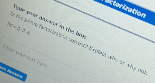 actorization 
ype your answer in the box
36=3· 3· 4
the prime factorization correct? Explain why or why no 
Enter your text here