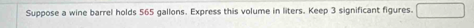 Suppose a wine barrel holds 565 gallons. Express this volume in liters. Keep 3 significant figures. □