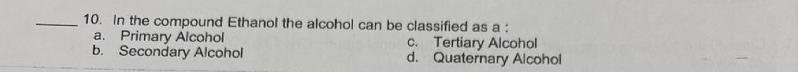 In the compound Ethanol the alcohol can be classified as a :
a. Primary Alcohol c. Tertiary Alcohol
b. Secondary Alcohol d. Quaternary Alcohol