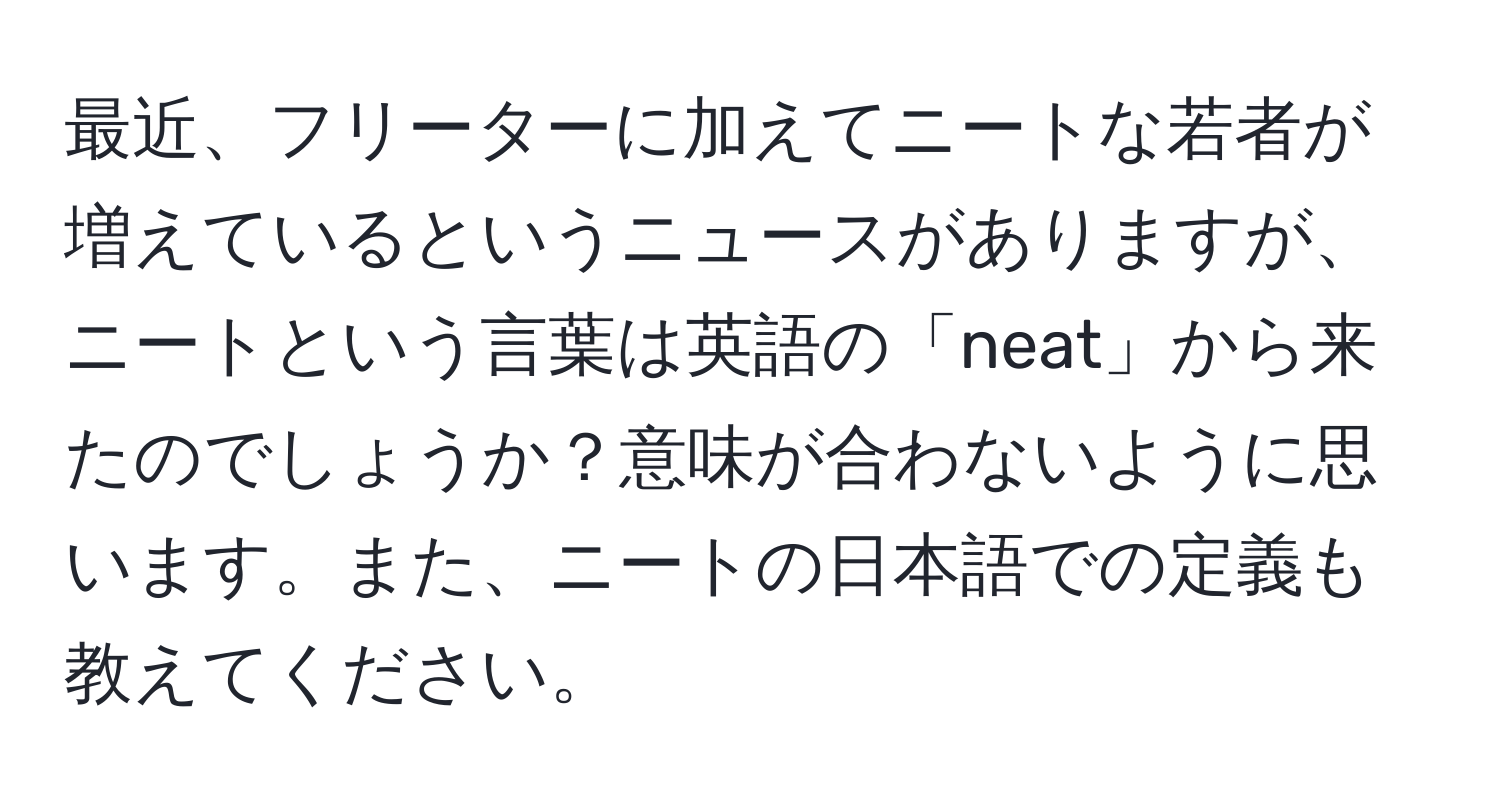 最近、フリーターに加えてニートな若者が増えているというニュースがありますが、ニートという言葉は英語の「neat」から来たのでしょうか？意味が合わないように思います。また、ニートの日本語での定義も教えてください。