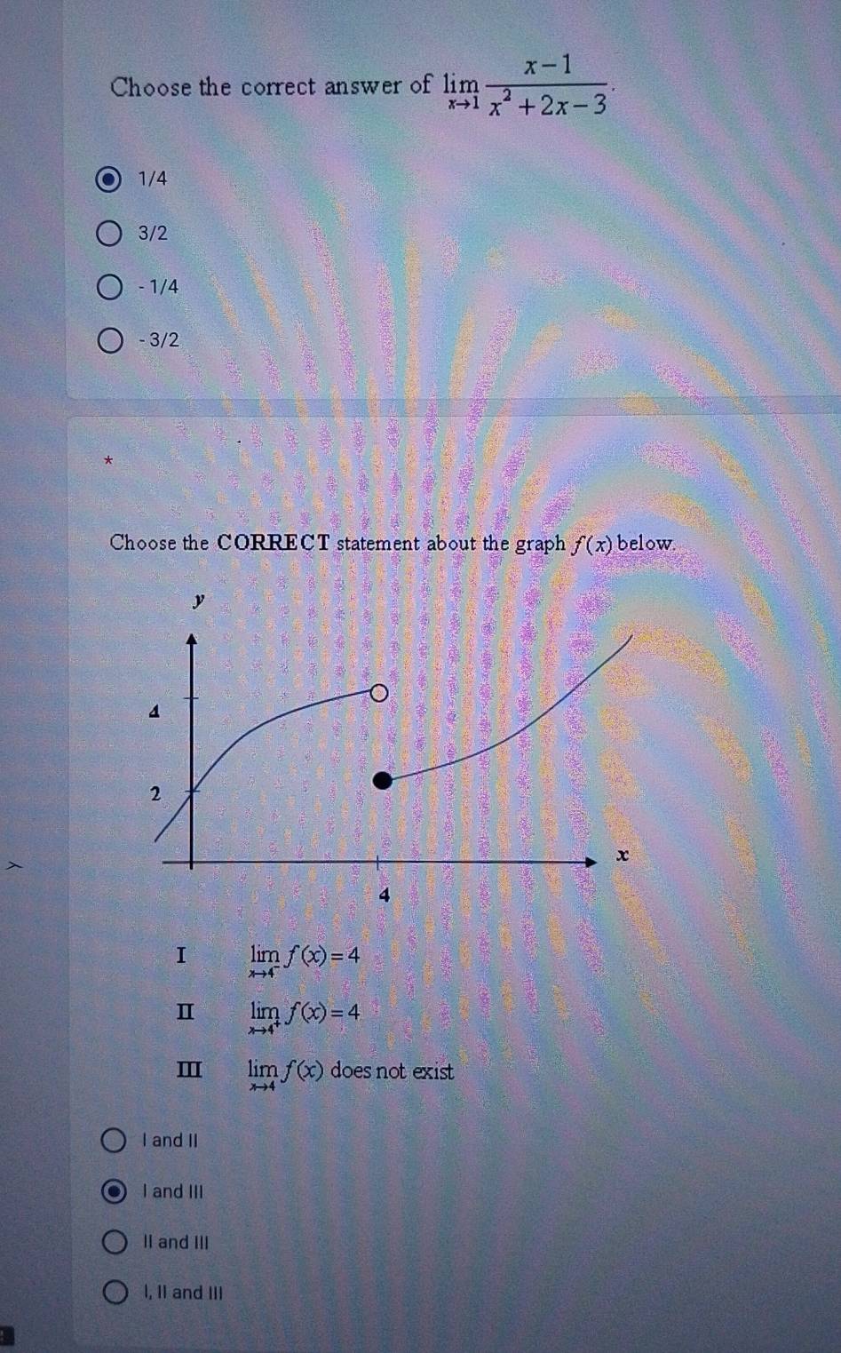 Choose the correct answer of limlimits _xto 1 (x-1)/x^2+2x-3 .
1/4
3/2
- 1/4
- 3/2
Choose the CORREÇT statement about the graph f(x) below
>
I limlimits _xto 4^-f(x)=4
Ⅱ limlimits _xto 4^+f(x)=4
limlimits _xto 4f(x) does not exist
I and II
I and III
II and III
I, II and III