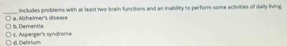 includes problems with at least two brain functions and an inability to perform some activities of daily living.
a. Alzheimer's disease
b. Dementia
c. Asperger's syndrome
d. Delirium