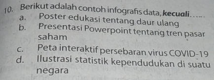 Berikut adalah contoh infografs data, kecuali
a. Poster edukasi tentang daur ulang
b. Presentasi Powerpoint tentang tren pasar
saham
c. Peta interaktif persebaran virus COVID-19
d. Ilustrasi statistik kependudukan di suatu
negara