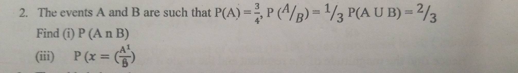 The events A and B are such that P(A)= 3/4 , P(A/B)=1/3P(A∪ B)=2/3
Find (i) P(A∩ B)
(iii) P(x=( A^1/B )