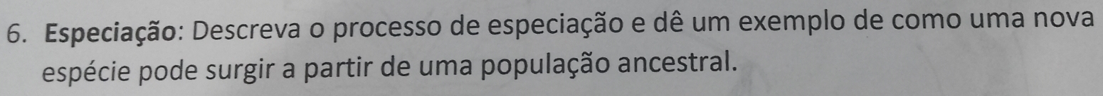 Especiação: Descreva o processo de especiação e dê um exemplo de como uma nova 
espécie pode surgir a partir de uma população ancestral.