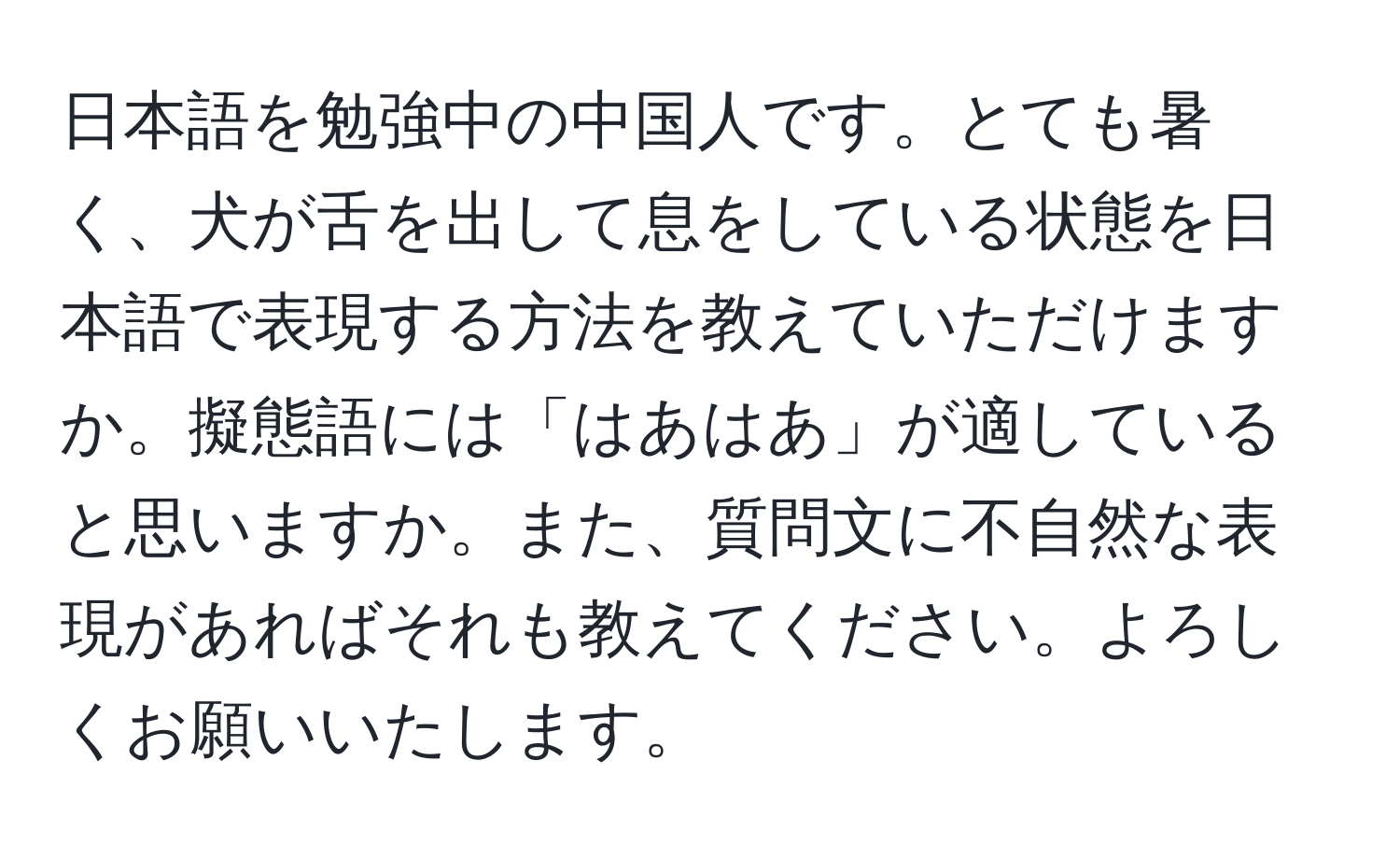 日本語を勉強中の中国人です。とても暑く、犬が舌を出して息をしている状態を日本語で表現する方法を教えていただけますか。擬態語には「はあはあ」が適していると思いますか。また、質問文に不自然な表現があればそれも教えてください。よろしくお願いいたします。