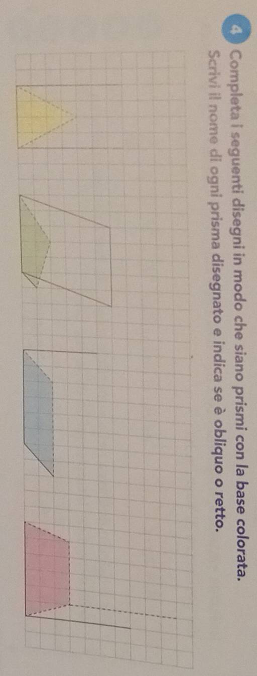 Completa i seguenti disegni in modo che siano prismi con la base colorata. 
Scrivi il nome di ogni prisma disegnato e indica se è obliquo o retto.