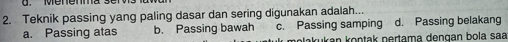 Menenma s
2. Teknik passing yang paling dasar dan sering digunakan adalah...
a. Passing atas b. Passing bawah c. Passing samping d. Passing belakang
oląkukan kontak pertama dengan bola saa