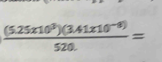  ((5.25* 10^3)(3.41* 10^(-8)))/520. =