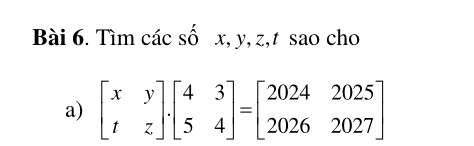 Tìm các số x, y, z, t sao cho 
a) beginbmatrix x&y t&zendbmatrix .beginbmatrix 4&3 5&4endbmatrix =beginbmatrix 2024&2025 2026&2027endbmatrix