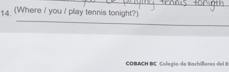 (Where / you / play tennis tonight?) 
_ 
_ 
COBACH BC Colegio de Bachilleres del Es