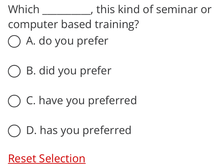 Which _, this kind of seminar or
computer based training?
A. do you prefer
B. did you prefer
C. have you preferred
D. has you preferred
Reset Selection