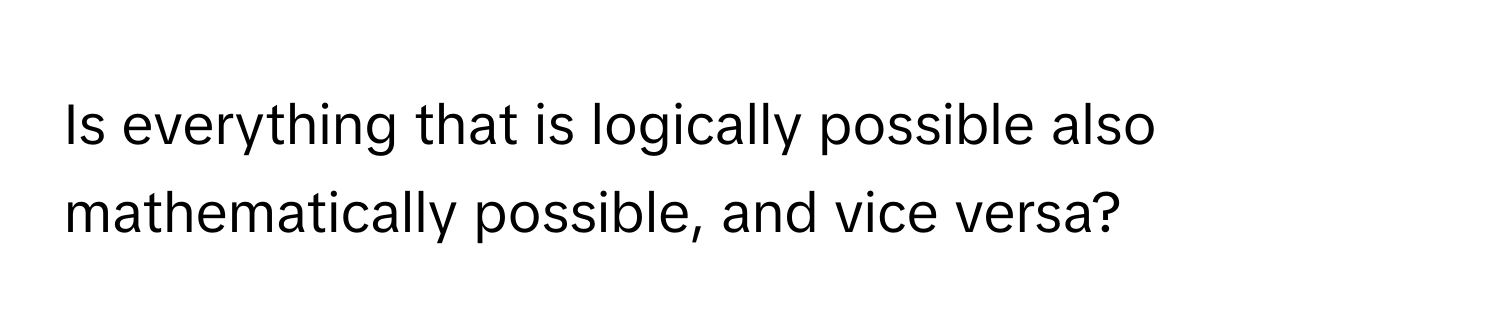 Is everything that is logically possible also mathematically possible, and vice versa?