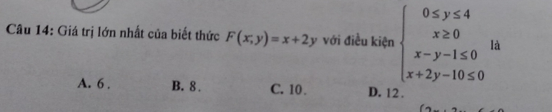 Giá trị lớn nhất của biết thức F(x;y)=x+2y với điều kiện beginarrayl 0≤ y≤ 4 x≥ 0 x-y-1≤ 0 x+2y-10≤ 0endarray. là
A. 6. B. 8. C. 10. D. 12.