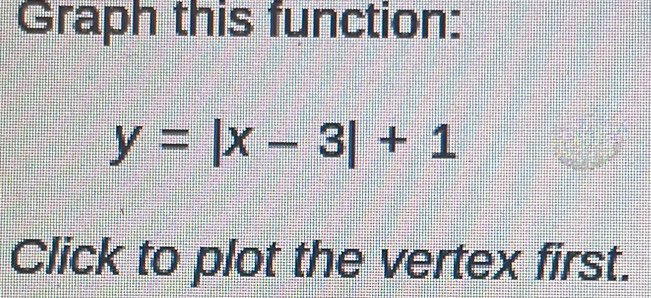 Graph this function:
y=|x-3|+1
Click to plot the vertex first.